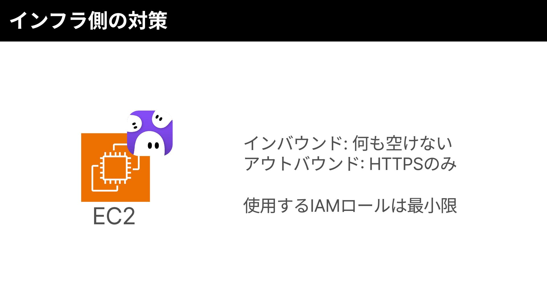 スライドp30: インフラ側の対策(SGインバウンドなし / アウトバウンドHTTPSのみ / IAMロールは最小権限)